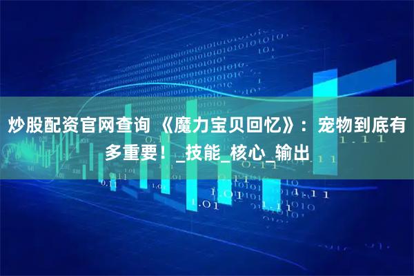 炒股配资官网查询 《魔力宝贝回忆》：宠物到底有多重要！_技能_核心_输出