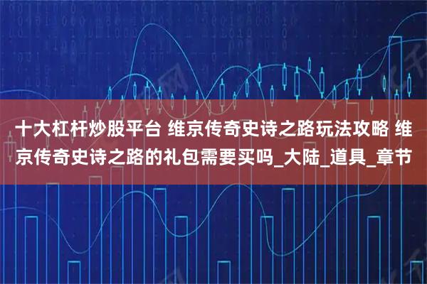十大杠杆炒股平台 维京传奇史诗之路玩法攻略 维京传奇史诗之路的礼包需要买吗_大陆_道具_章节